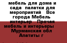 мебель для дома и сада, палатки для мероприятий - Все города Мебель, интерьер » Прочая мебель и интерьеры   . Мурманская обл.,Апатиты г.